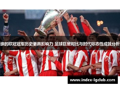 谁的欧冠冠军历史更具影响力 足球巨星对比与时代标志性成就分析 谁的欧冠冠军历史更具影响力 足球巨星对比与时代标志性成就分析