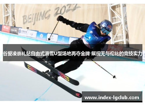 谷爱凌崇礼站自由式滑雪U型场地再夺金牌 展现无与伦比的竞技实力 谷爱凌崇礼站自由式滑雪U型场地再夺金牌 展现无与伦比的竞技实力