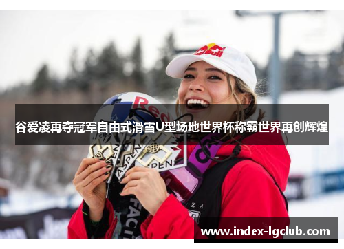 谷爱凌再夺冠军自由式滑雪U型场地世界杯称霸世界再创辉煌 谷爱凌再夺冠军自由式滑雪U型场地世界杯称霸世界再创辉煌