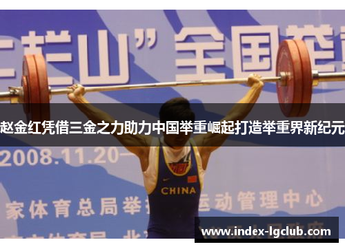 赵金红凭借三金之力助力中国举重崛起打造举重界新纪元