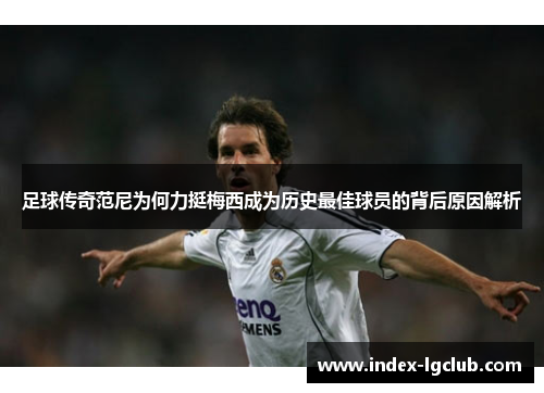 足球传奇范尼为何力挺梅西成为历史最佳球员的背后原因解析