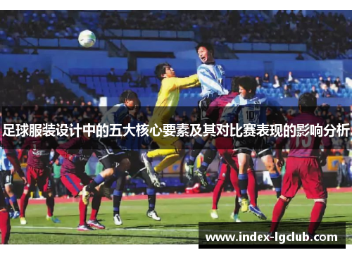 足球服装设计中的五大核心要素及其对比赛表现的影响分析 足球服装设计中的五大核心要素及其对比赛表现的影响分析