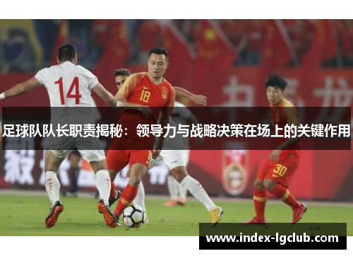 足球队队长职责揭秘:领导力与战略决策在场上的关键作用 足球队队长职责揭秘:领导力与战略决策在场上的关键作用