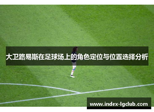 大卫路易斯在足球场上的角色定位与位置选择分析 大卫路易斯在足球场上的角色定位与位置选择分析