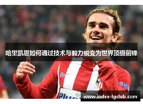 哈里凯恩如何通过技术与毅力蜕变为世界顶级前锋 哈里凯恩如何通过技术与毅力蜕变为世界顶级前锋