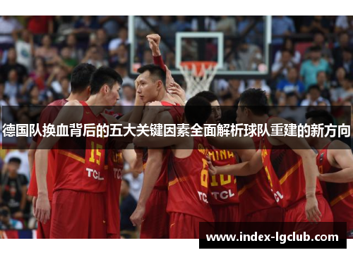 德国队换血背后的五大关键因素全面解析球队重建的新方向 德国队换血背后的五大关键因素全面解析球队重建的新方向
