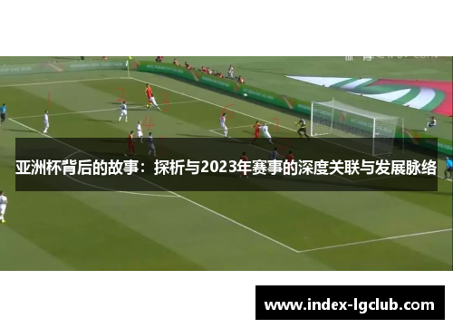 亚洲杯背后的故事:探析与2023年赛事的深度关联与发展脉络 亚洲杯背后的故事:探析与2023年赛事的深度关联与发展脉络