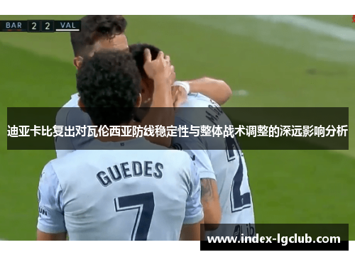 迪亚卡比复出对瓦伦西亚防线稳定性与整体战术调整的深远影响分析 迪亚卡比复出对瓦伦西亚防线稳定性与整体战术调整的深远影响分析