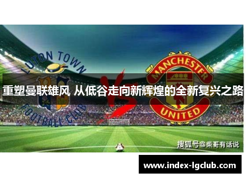 重塑曼联雄风 从低谷走向新辉煌的全新复兴之路 重塑曼联雄风 从低谷走向新辉煌的全新复兴之路