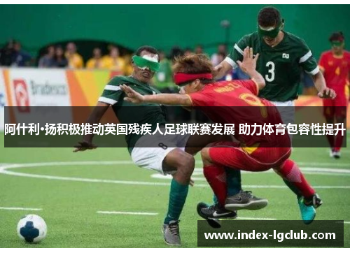 阿什利·扬积极推动英国残疾人足球联赛发展 助力体育包容性提升