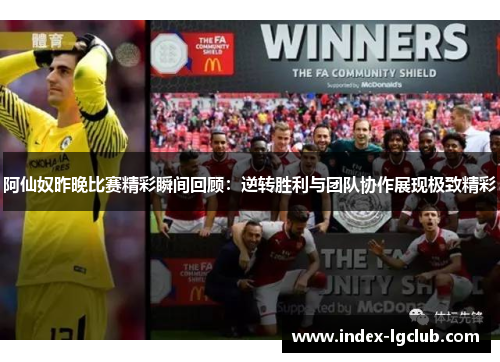 阿仙奴昨晚比赛精彩瞬间回顾：逆转胜利与团队协作展现极致精彩