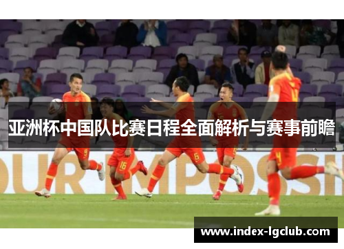 亚洲杯中国队比赛日程全面解析与赛事前瞻 亚洲杯中国队比赛日程全面解析与赛事前瞻