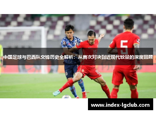 中国足球与巴西队交锋历史全解析:从首次对决到近现代较量的深度回顾 中国足球与巴西队交锋历史全解析:从首次对决到近现代较量的深度回顾