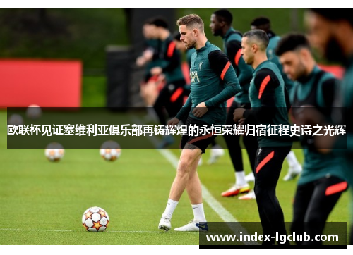 欧联杯见证塞维利亚俱乐部再铸辉煌的永恒荣耀归宿征程史诗之光辉 欧联杯见证塞维利亚俱乐部再铸辉煌的永恒荣耀归宿征程史诗之光辉