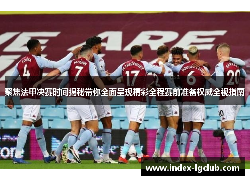 聚焦法甲决赛时间揭秘带你全面呈现精彩全程赛前准备权威全视指南 聚焦法甲决赛时间揭秘带你全面呈现精彩全程赛前准备权威全视指南