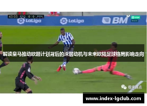 解读皇马推动欧超计划背后的深层动机与未来欧陆足球格局影响走向 解读皇马推动欧超计划背后的深层动机与未来欧陆足球格局影响走向