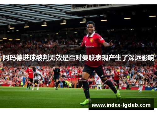 阿玛德进球被判无效是否对曼联表现产生了深远影响 阿玛德进球被判无效是否对曼联表现产生了深远影响
