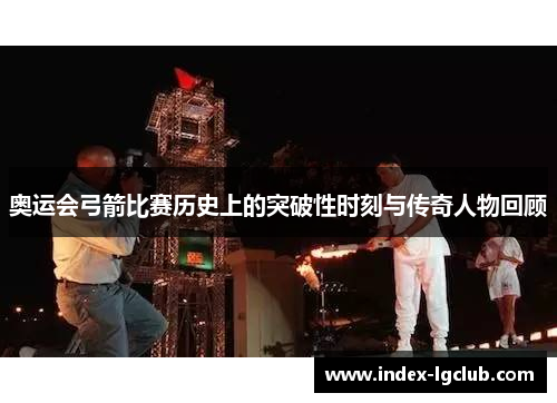 奥运会弓箭比赛历史上的突破性时刻与传奇人物回顾 奥运会弓箭比赛历史上的突破性时刻与传奇人物回顾