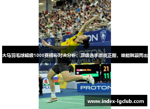 大马羽毛球超级1000赛精彩对决分析:顶级选手激战正酣,谁能脱颖而出 大马羽毛球超级1000赛精彩对决分析:顶级选手激战正酣,谁能脱颖而出