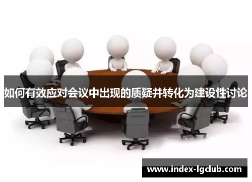 如何有效应对会议中出现的质疑并转化为建设性讨论 如何有效应对会议中出现的质疑并转化为建设性讨论