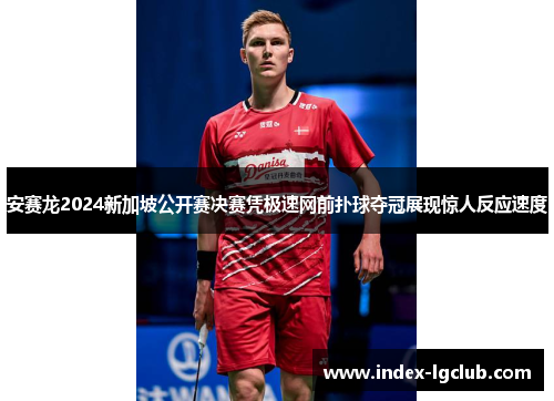 安赛龙2024新加坡公开赛决赛凭极速网前扑球夺冠展现惊人反应速度 安赛龙2024新加坡公开赛决赛凭极速网前扑球夺冠展现惊人反应速度