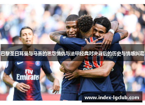 巴黎圣日耳曼与马赛的恩怨情仇与法甲经典对决背后的历史与情感纠葛 巴黎圣日耳曼与马赛的恩怨情仇与法甲经典对决背后的历史与情感纠葛
