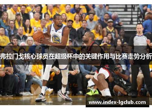 弗拉门戈核心球员在超级杯中的关键作用与比赛走势分析 弗拉门戈核心球员在超级杯中的关键作用与比赛走势分析