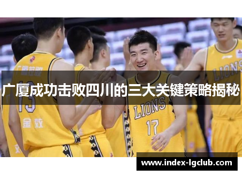 广厦成功击败四川的三大关键策略揭秘 广厦成功击败四川的三大关键策略揭秘