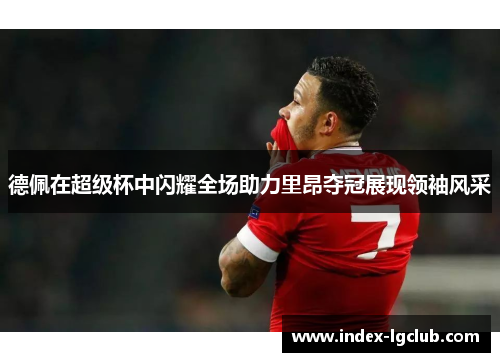 德佩在超级杯中闪耀全场助力里昂夺冠展现领袖风采