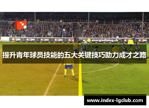 提升青年球员技能的五大关键技巧助力成才之路