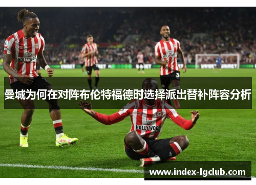 曼城为何在对阵布伦特福德时选择派出替补阵容分析