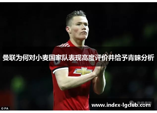 曼联为何对小麦国家队表现高度评价并给予青睐分析