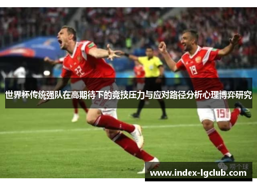 世界杯传统强队在高期待下的竞技压力与应对路径分析心理博弈研究