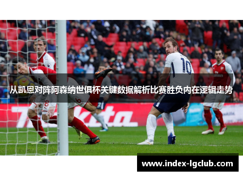 从凯恩对阵阿森纳世俱杯关键数据解析比赛胜负内在逻辑走势
