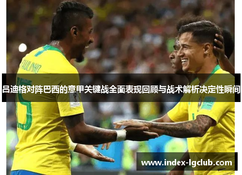 吕迪格对阵巴西的意甲关键战全面表现回顾与战术解析决定性瞬间 吕迪格对阵巴西的意甲关键战全面表现回顾与战术解析决定性瞬间