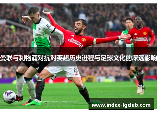 曼联与利物浦对抗对英超历史进程与足球文化的深远影响 曼联与利物浦对抗对英超历史进程与足球文化的深远影响