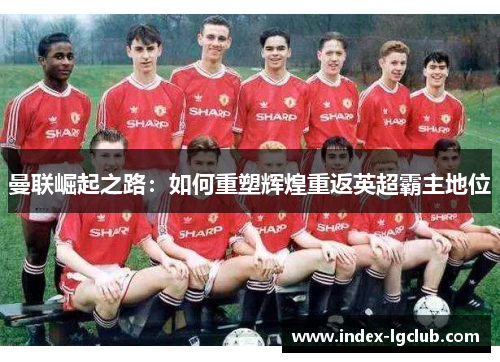 曼联崛起之路：如何重塑辉煌重返英超霸主地位