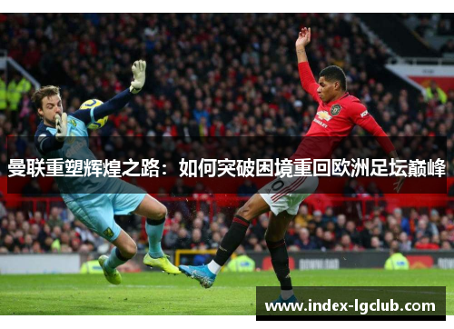 曼联重塑辉煌之路：如何突破困境重回欧洲足坛巅峰
