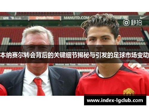 本纳赛尔转会背后的关键细节揭秘与引发的足球市场变动