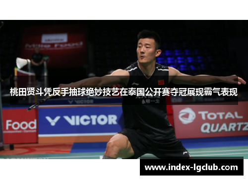 桃田贤斗凭反手抽球绝妙技艺在泰国公开赛夺冠展现霸气表现