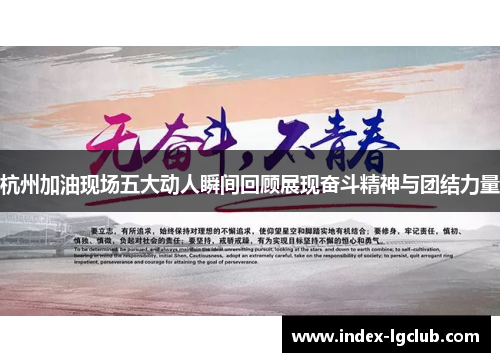 杭州加油现场五大动人瞬间回顾展现奋斗精神与团结力量
