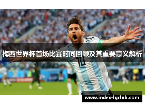 梅西世界杯首场比赛时间回顾及其重要意义解析