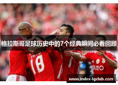 格拉斯哥足球历史中的7个经典瞬间必看回顾