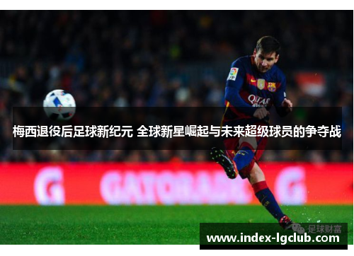 梅西退役后足球新纪元 全球新星崛起与未来超级球员的争夺战