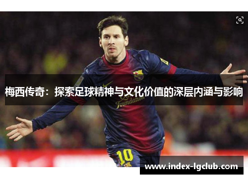 梅西传奇:探索足球精神与文化价值的深层内涵与影响 梅西传奇:探索足球精神与文化价值的深层内涵与影响