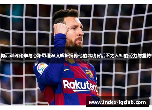 梅西训练秘辛与心路历程深度解析揭秘他的成功背后不为人知的努力与坚持 梅西训练秘辛与心路历程深度解析揭秘他的成功背后不为人知的努力与坚持
