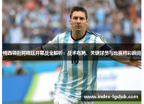 梅西领衔阿根廷开幕战全解析：战术布局、关键球员与比赛精彩瞬间