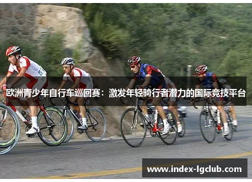 欧洲青少年自行车巡回赛：激发年轻骑行者潜力的国际竞技平台