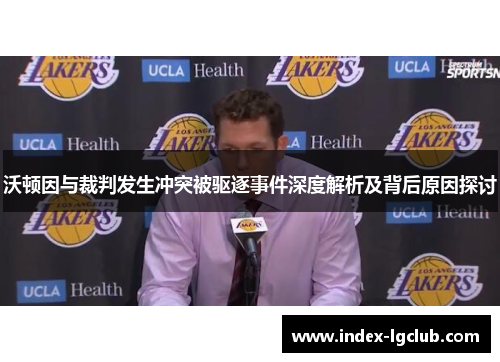 沃顿因与裁判发生冲突被驱逐事件深度解析及背后原因探讨 沃顿因与裁判发生冲突被驱逐事件深度解析及背后原因探讨