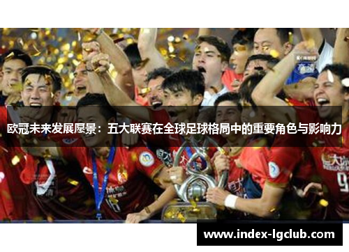 欧冠未来发展愿景:五大联赛在全球足球格局中的重要角色与影响力 欧冠未来发展愿景:五大联赛在全球足球格局中的重要角色与影响力